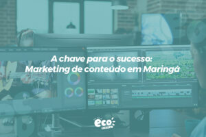a chave para o sucesso: marketing de conteúdo em Maringá