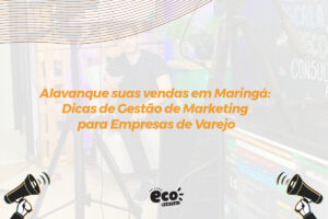 Alavanque suas vendas em Maringá: Dicas de Gestão de Marketing para Empresas de Varejo