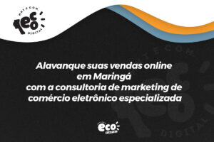 Alavanque suas vendas online em Maringá com a consultoria de marketing de comércio eletrônico especializada