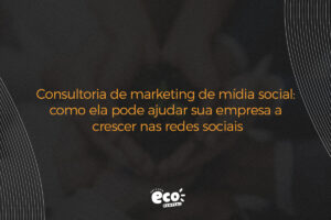 consultoria de marketing de midia social. como ela pode ajudar sua empresa a crescer nas redes sociais